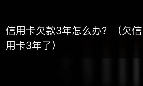 信用卡欠款3年怎么办？（欠信用卡3年了）