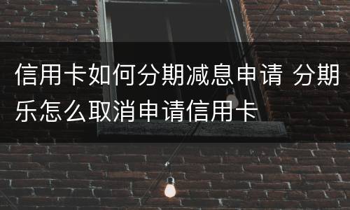 信用卡如何分期减息申请 分期乐怎么取消申请信用卡