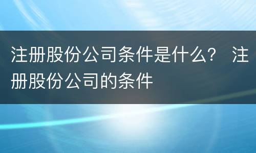 注册股份公司条件是什么？ 注册股份公司的条件