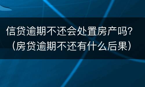 信贷逾期不还会处置房产吗？（房贷逾期不还有什么后果）