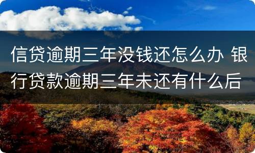 信贷逾期三年没钱还怎么办 银行贷款逾期三年未还有什么后果