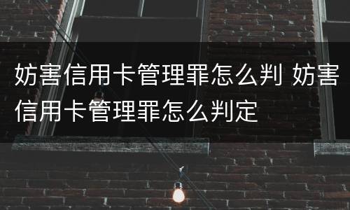 妨害信用卡管理罪怎么判 妨害信用卡管理罪怎么判定