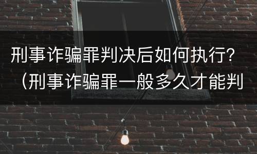 刑事诈骗罪判决后如何执行？（刑事诈骗罪一般多久才能判决）