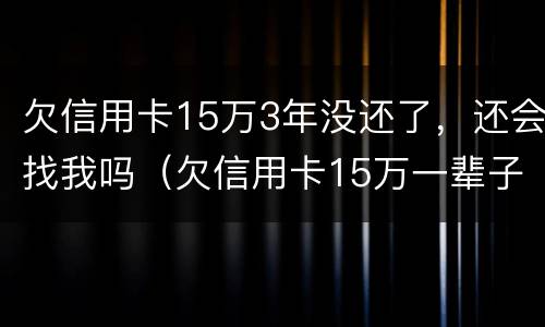 欠信用卡15万3年没还了，还会找我吗（欠信用卡15万一辈子不还）