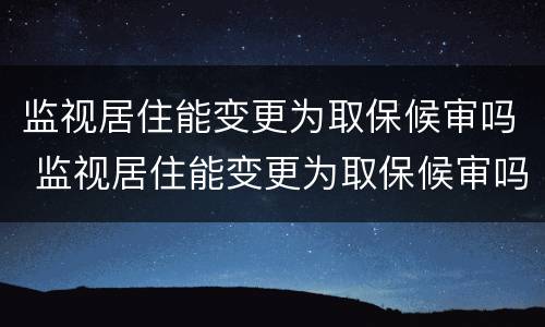 监视居住能变更为取保候审吗 监视居住能变更为取保候审吗法律规定