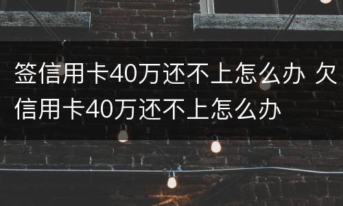 签信用卡40万还不上怎么办 欠信用卡40万还不上怎么办