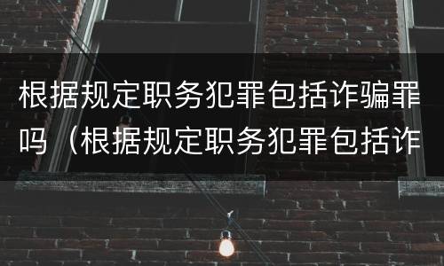 根据规定职务犯罪包括诈骗罪吗（根据规定职务犯罪包括诈骗罪吗对吗）