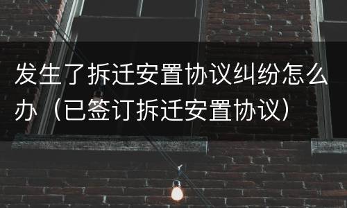 发生了拆迁安置协议纠纷怎么办（已签订拆迁安置协议）
