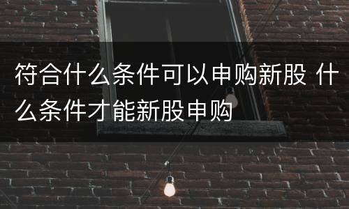符合什么条件可以申购新股 什么条件才能新股申购
