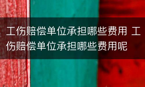 工伤赔偿单位承担哪些费用 工伤赔偿单位承担哪些费用呢