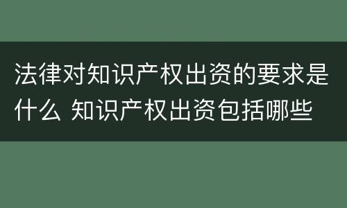 法律对知识产权出资的要求是什么 知识产权出资包括哪些