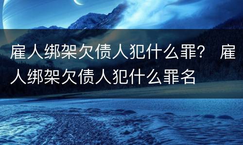 雇人绑架欠债人犯什么罪？ 雇人绑架欠债人犯什么罪名