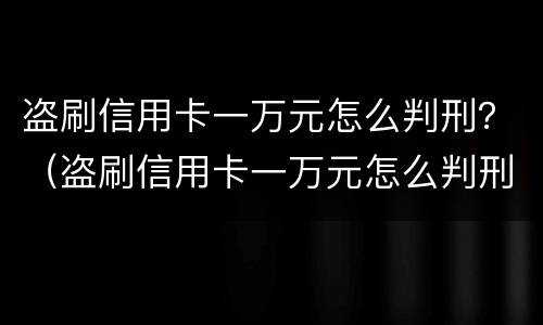 盗刷信用卡一万元怎么判刑？（盗刷信用卡一万元怎么判刑的）