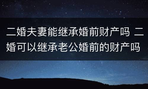 二婚夫妻能继承婚前财产吗 二婚可以继承老公婚前的财产吗