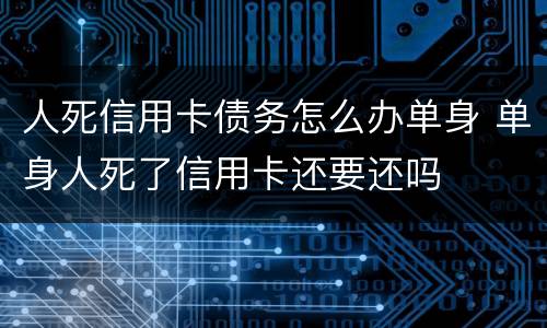 人死信用卡债务怎么办单身 单身人死了信用卡还要还吗