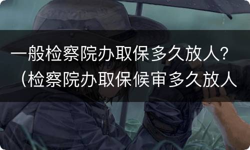 一般检察院办取保多久放人？（检察院办取保候审多久放人）