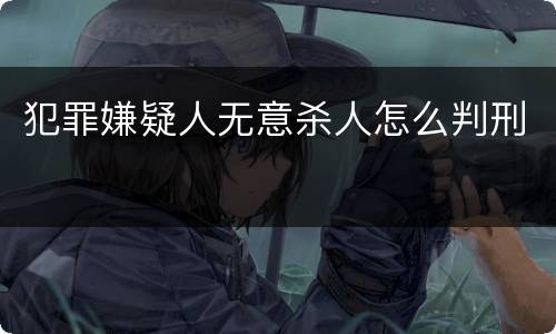 犯罪嫌疑人无意杀人怎么判刑