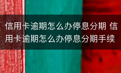 信用卡逾期怎么办停息分期 信用卡逾期怎么办停息分期手续