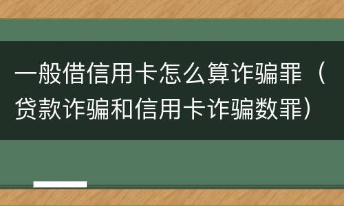 一般借信用卡怎么算诈骗罪（贷款诈骗和信用卡诈骗数罪）