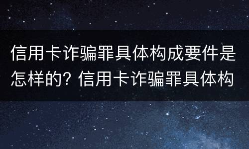 信用卡诈骗罪具体构成要件是怎样的? 信用卡诈骗罪具体构成要件是怎样的罪名