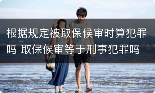 根据规定被取保候审时算犯罪吗 取保候审等于刑事犯罪吗