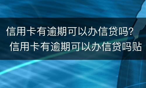 信用卡有逾期可以办信贷吗？ 信用卡有逾期可以办信贷吗贴吧