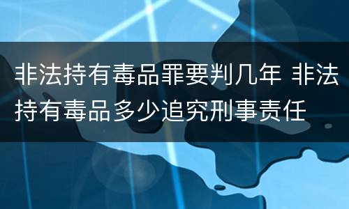 非法持有毒品罪要判几年 非法持有毒品多少追究刑事责任