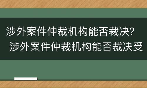涉外案件仲裁机构能否裁决？ 涉外案件仲裁机构能否裁决受理
