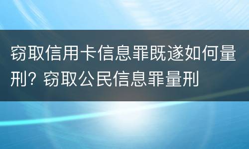 窃取信用卡信息罪既遂如何量刑? 窃取公民信息罪量刑