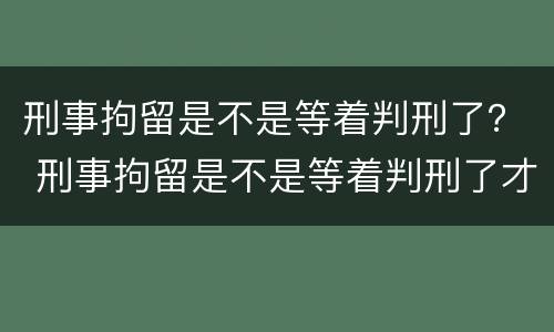 刑事拘留是不是等着判刑了？ 刑事拘留是不是等着判刑了才放人