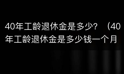 40年工龄退休金是多少？（40年工龄退休金是多少钱一个月）