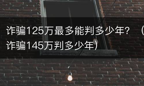 诈骗125万最多能判多少年？（诈骗145万判多少年）