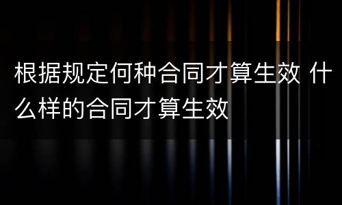 根据规定何种合同才算生效 什么样的合同才算生效