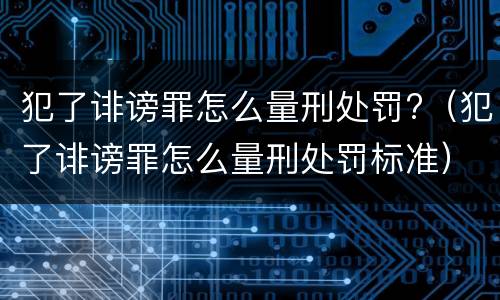 犯了诽谤罪怎么量刑处罚?（犯了诽谤罪怎么量刑处罚标准）