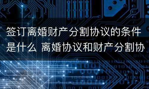 签订离婚财产分割协议的条件是什么 离婚协议和财产分割协议