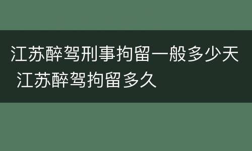 江苏醉驾刑事拘留一般多少天 江苏醉驾拘留多久