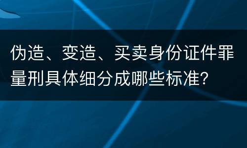 伪造、变造、买卖身份证件罪量刑具体细分成哪些标准？