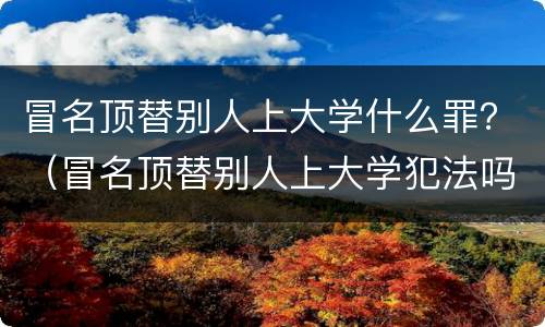 冒名顶替别人上大学什么罪？（冒名顶替别人上大学犯法吗）