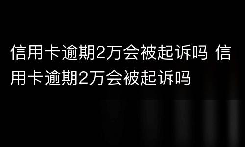 信用卡逾期2万会被起诉吗 信用卡逾期2万会被起诉吗