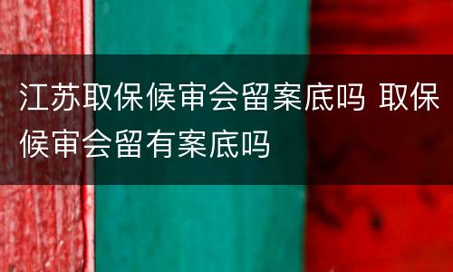 江苏取保候审会留案底吗 取保候审会留有案底吗