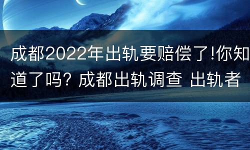 成都2022年出轨要赔偿了!你知道了吗? 成都出轨调查 出轨者的结果无非三个,你知道吗_手机...