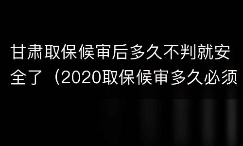 甘肃取保候审后多久不判就安全了（2020取保候审多久必须结案）