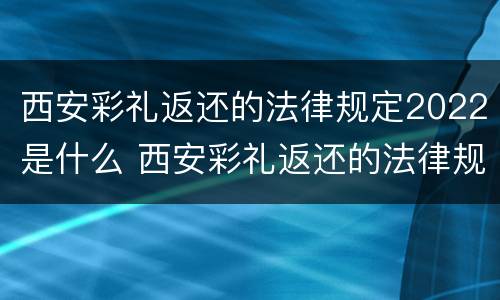 西安彩礼返还的法律规定2022是什么 西安彩礼返还的法律规定2022是什么时候开始