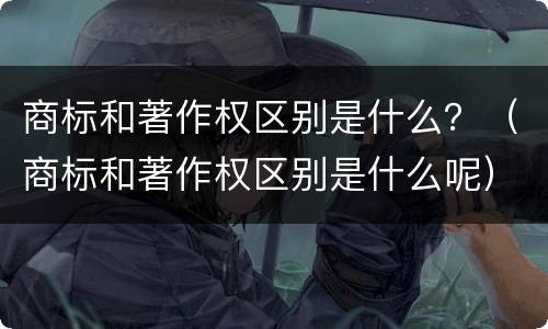 商标和著作权区别是什么？（商标和著作权区别是什么呢）