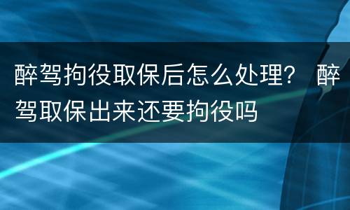 醉驾拘役取保后怎么处理？ 醉驾取保出来还要拘役吗