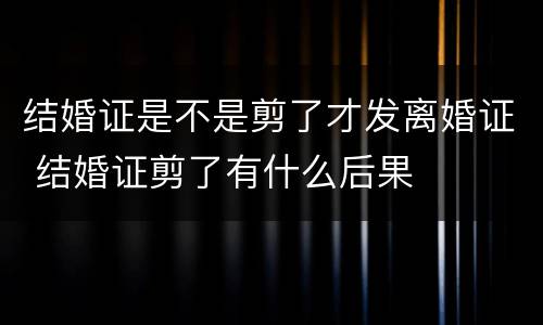 结婚证是不是剪了才发离婚证 结婚证剪了有什么后果