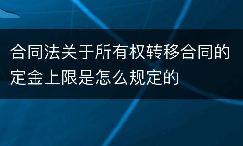 合同法关于所有权转移合同的定金上限是怎么规定的