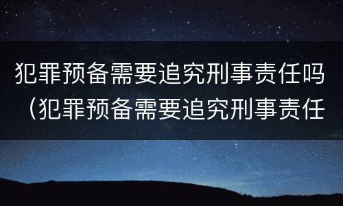 犯罪预备需要追究刑事责任吗（犯罪预备需要追究刑事责任吗知乎）