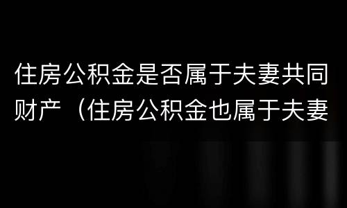 住房公积金是否属于夫妻共同财产（住房公积金也属于夫妻共同财产吗）