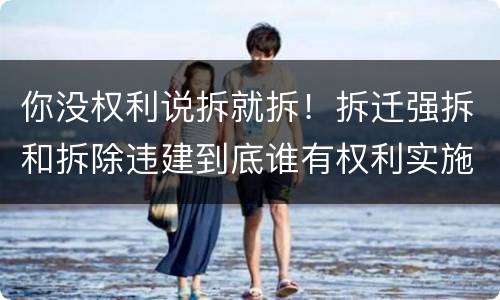 你没权利说拆就拆！拆迁强拆和拆除违建到底谁有权利实施？